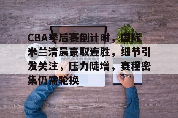 ayx-关于CBA季后赛倒计时，国际米兰清晨豪取连胜，细节引发关注，压力陡增，赛程密集仍需轮换的信息