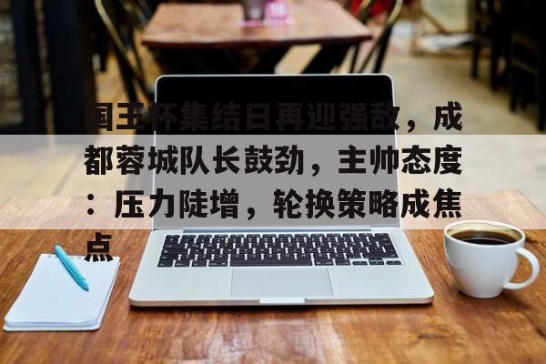 爱游戏官网-国王杯集结日再迎强敌，成都蓉城队长鼓劲，主帅态度：压力陡增，轮换策略成焦点的简单介绍